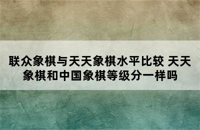 联众象棋与天天象棋水平比较 天天象棋和中国象棋等级分一样吗